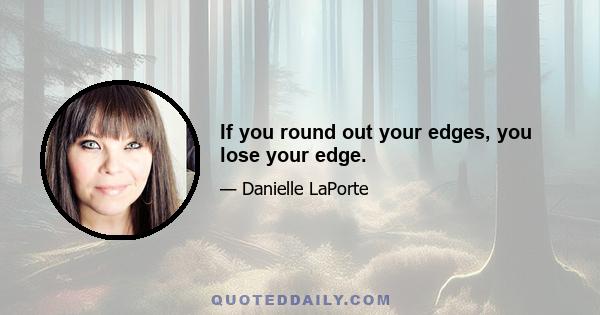 If you round out your edges, you lose your edge.