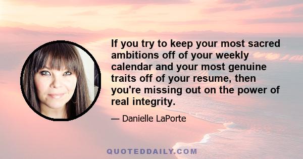 If you try to keep your most sacred ambitions off of your weekly calendar and your most genuine traits off of your resume, then you're missing out on the power of real integrity.