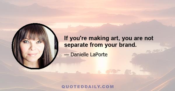 If you're making art, you are not separate from your brand.