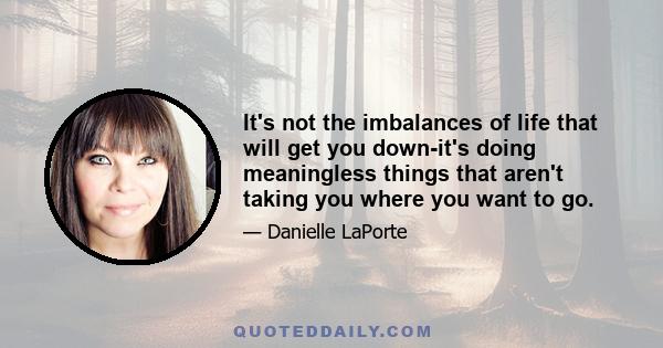 It's not the imbalances of life that will get you down-it's doing meaningless things that aren't taking you where you want to go.