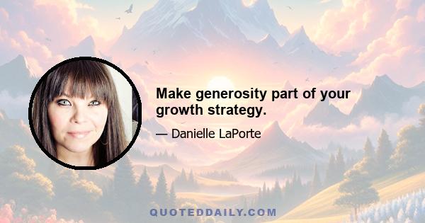 Make generosity part of your growth strategy.