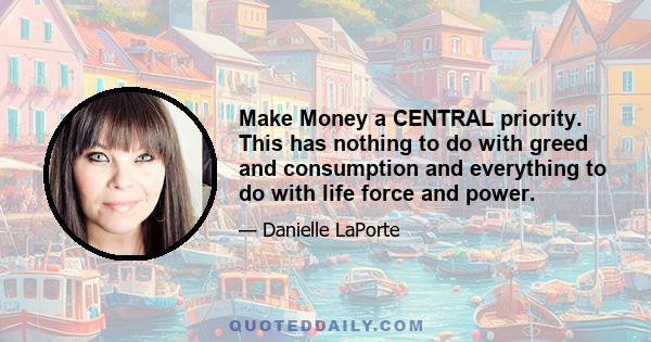 Make Money a CENTRAL priority. This has nothing to do with greed and consumption and everything to do with life force and power.