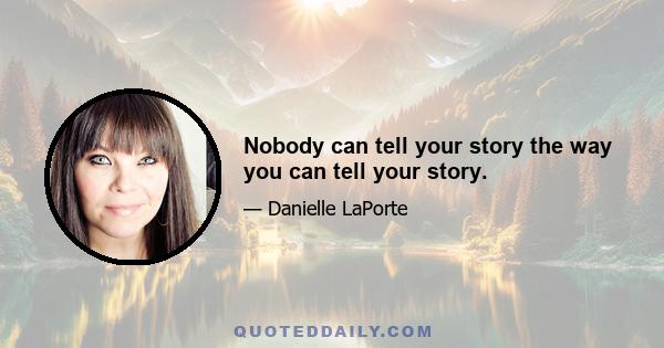 Nobody can tell your story the way you can tell your story.