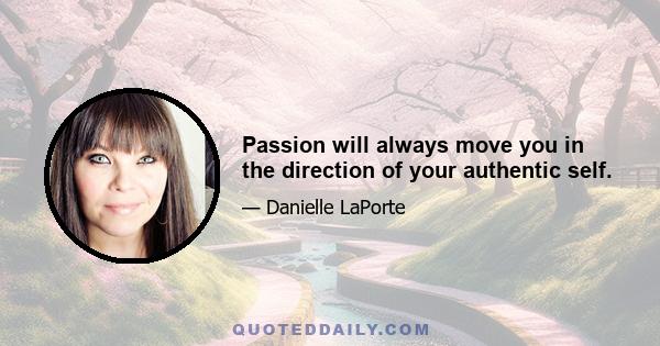 Passion will always move you in the direction of your authentic self.