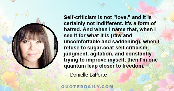 Self-criticism is not love, and it is certainly not indifferent. It's a form of hatred. And when I name that, when I see it for what it is (raw and uncomfortable and saddening), when I refuse to sugar-coat self