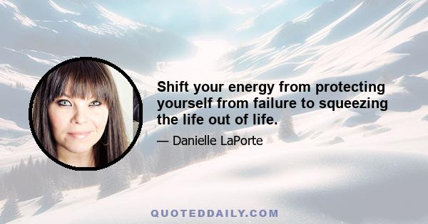 Shift your energy from protecting yourself from failure to squeezing the life out of life.