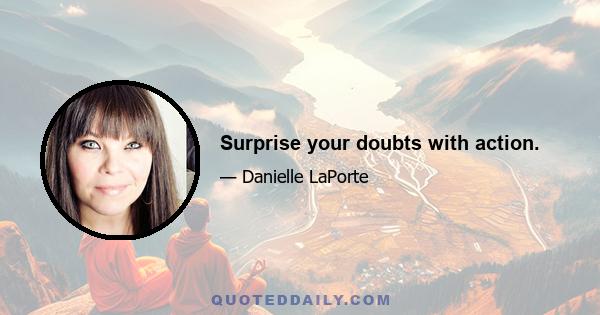 Surprise your doubts with action.