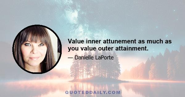 Value inner attunement as much as you value outer attainment.