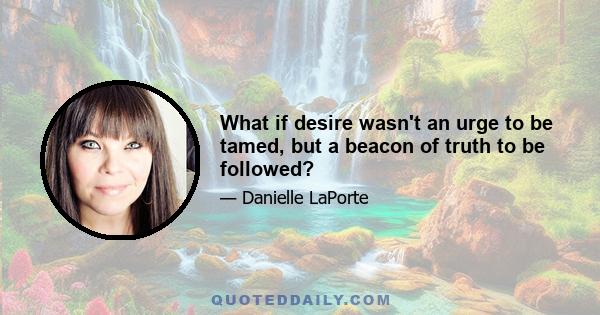 What if desire wasn't an urge to be tamed, but a beacon of truth to be followed?