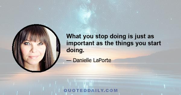 What you stop doing is just as important as the things you start doing.