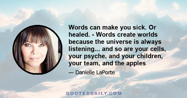 Words can make you sick. Or healed. - Words create worlds because the universe is always listening... and so are your cells, your psyche, and your children, your team, and the apples