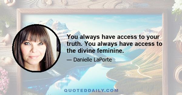 You always have access to your truth. You always have access to the divine feminine.