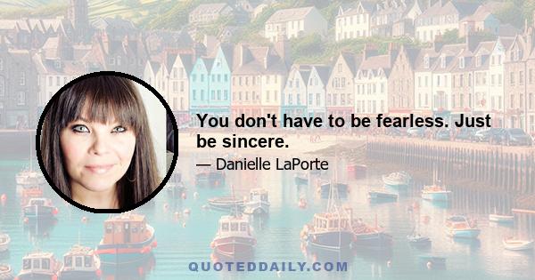 You don't have to be fearless. Just be sincere.