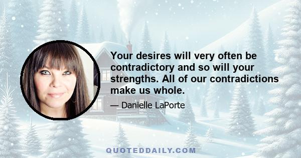 Your desires will very often be contradictory and so will your strengths. All of our contradictions make us whole.