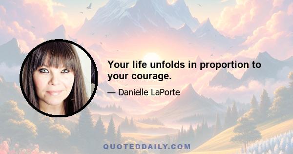 Your life unfolds in proportion to your courage.