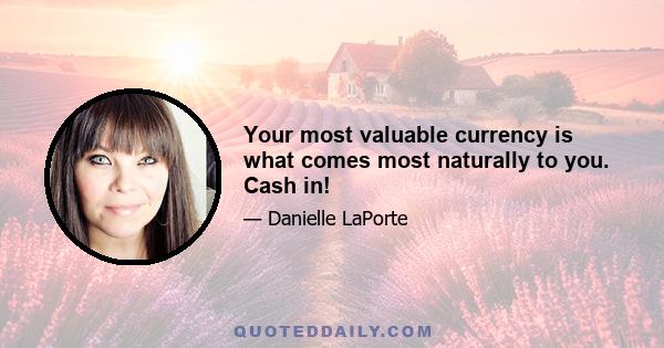 Your most valuable currency is what comes most naturally to you. Cash in!