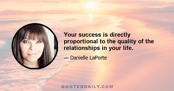 Your success is directly proportional to the quality of the relationships in your life.