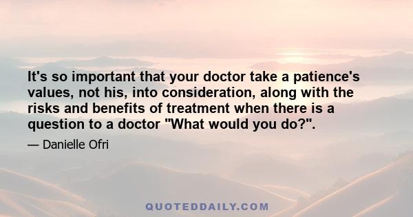 It's so important that your doctor take a patience's values, not his, into consideration, along with the risks and benefits of treatment when there is a question to a doctor What would you do?.