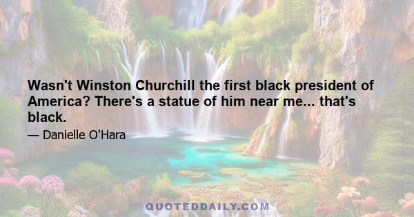 Wasn't Winston Churchill the first black president of America? There's a statue of him near me... that's black.