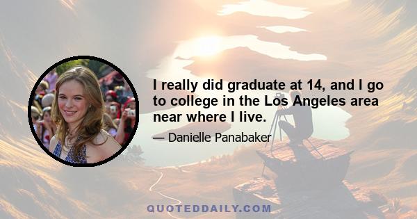 I really did graduate at 14, and I go to college in the Los Angeles area near where I live.