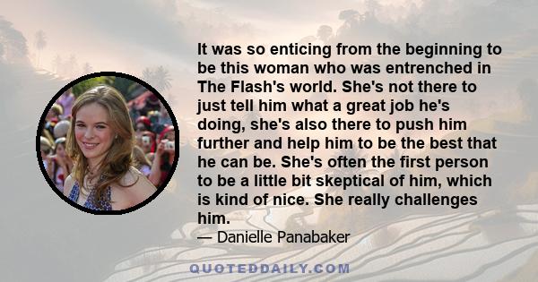 It was so enticing from the beginning to be this woman who was entrenched in The Flash's world. She's not there to just tell him what a great job he's doing, she's also there to push him further and help him to be the