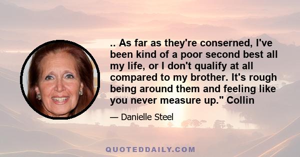 .. As far as they're conserned, I've been kind of a poor second best all my life, or I don't qualify at all compared to my brother. It's rough being around them and feeling like you never measure up. Collin