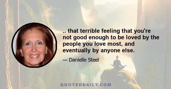 .. that terrible feeling that you're not good enough to be loved by the people you love most, and eventually by anyone else.