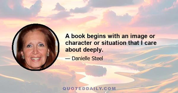 A book begins with an image or character or situation that I care about deeply.