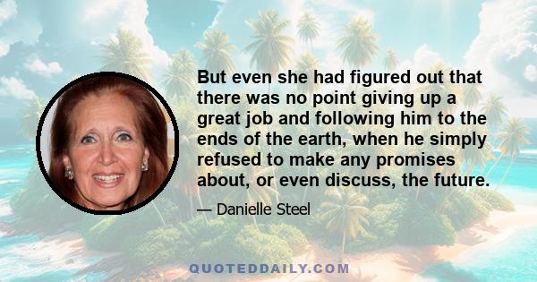 But even she had figured out that there was no point giving up a great job and following him to the ends of the earth, when he simply refused to make any promises about, or even discuss, the future.