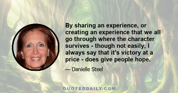 By sharing an experience, or creating an experience that we all go through where the character survives - though not easily, I always say that it's victory at a price - does give people hope.