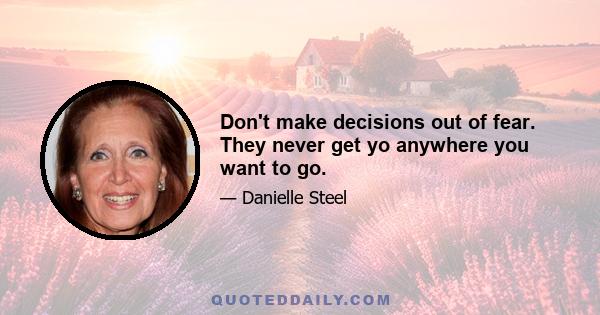 Don't make decisions out of fear. They never get yo anywhere you want to go.