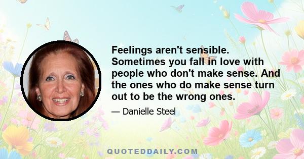 Feelings aren't sensible. Sometimes you fall in love with people who don't make sense. And the ones who do make sense turn out to be the wrong ones.