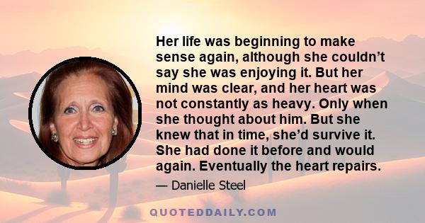 Her life was beginning to make sense again, although she couldn’t say she was enjoying it. But her mind was clear, and her heart was not constantly as heavy. Only when she thought about him. But she knew that in time,