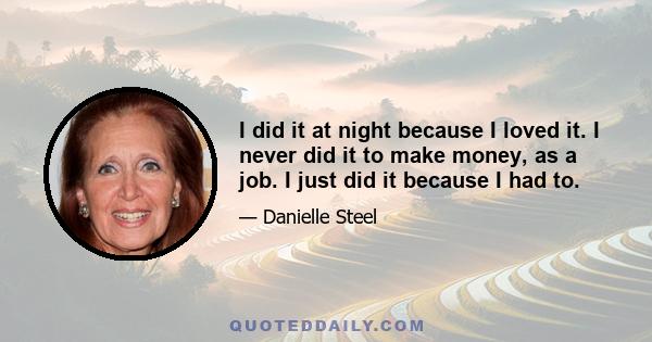 I did it at night because I loved it. I never did it to make money, as a job. I just did it because I had to.