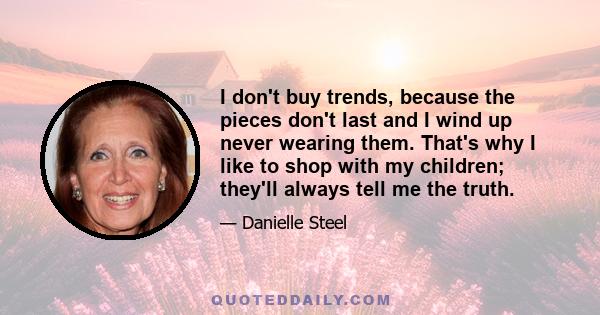 I don't buy trends, because the pieces don't last and I wind up never wearing them. That's why I like to shop with my children; they'll always tell me the truth.