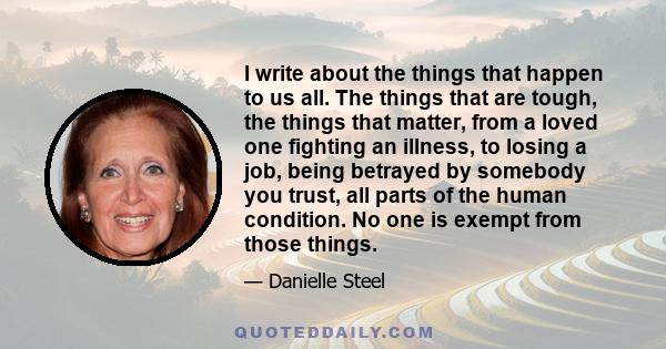 I write about the things that happen to us all. The things that are tough, the things that matter, from a loved one fighting an illness, to losing a job, being betrayed by somebody you trust, all parts of the human