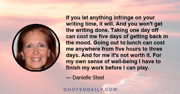 If you let anything infringe on your writing time, it will. And you won't get the writing done. Taking one day off can cost me five days of getting back in the mood. Going out to lunch can cost me anywhere from five