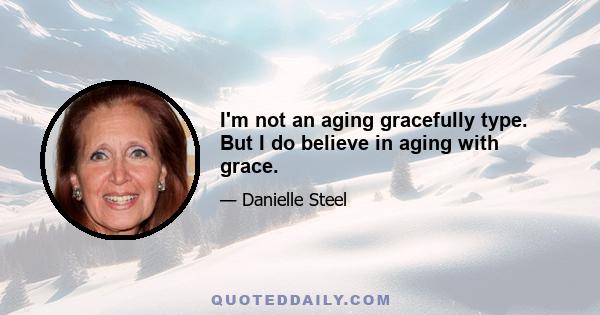 I'm not an aging gracefully type. But I do believe in aging with grace.