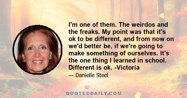 I'm one of them. The weirdos and the freaks. My point was that it's ok to be different, and from now on we'd better be, if we're going to make something of ourselves. It's the one thing I learned in school. Different is 