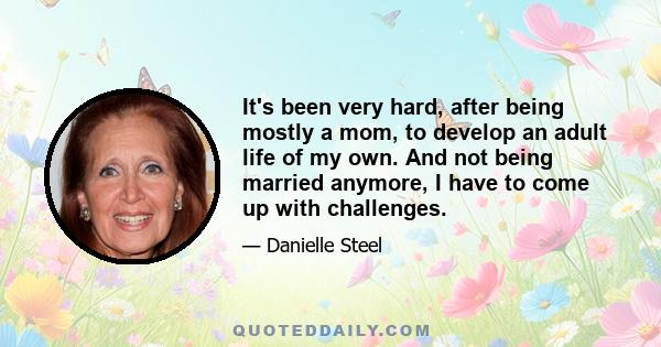 It's been very hard, after being mostly a mom, to develop an adult life of my own. And not being married anymore, I have to come up with challenges.