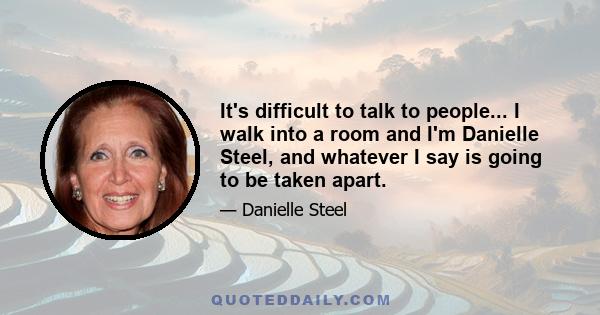 It's difficult to talk to people... I walk into a room and I'm Danielle Steel, and whatever I say is going to be taken apart.