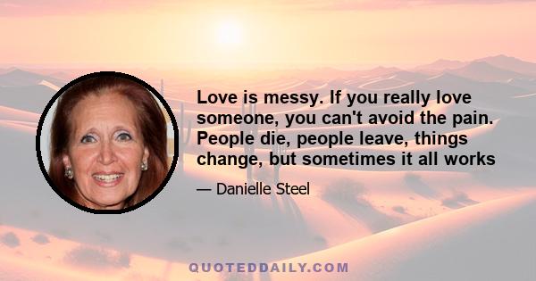 Love is messy. If you really love someone, you can't avoid the pain. People die, people leave, things change, but sometimes it all works