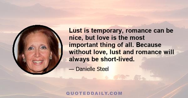 Lust is temporary, romance can be nice, but love is the most important thing of all. Because without love, lust and romance will always be short-lived.