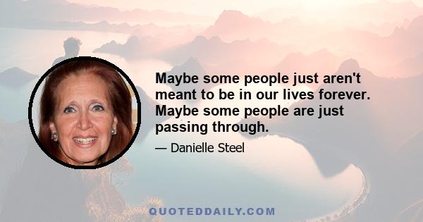 Maybe some people just aren't meant to be in our lives forever. Maybe some people are just passing through.