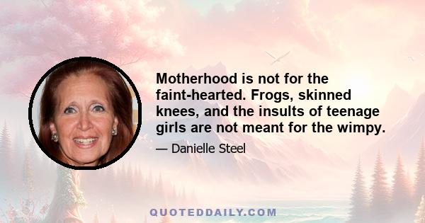 Motherhood is not for the faint-hearted. Frogs, skinned knees, and the insults of teenage girls are not meant for the wimpy.