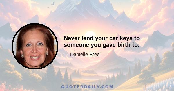 Never lend your car keys to someone you gave birth to.