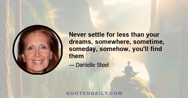 Never settle for less than your dreams, somewhere, sometime, someday, somehow, you'll find them