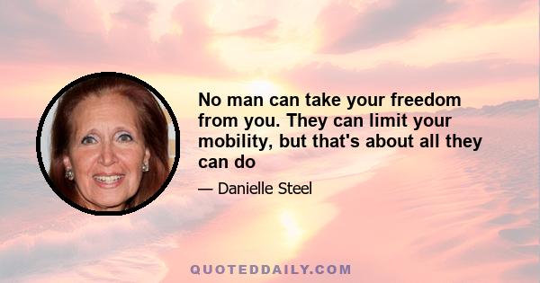 No man can take your freedom from you. They can limit your mobility, but that's about all they can do