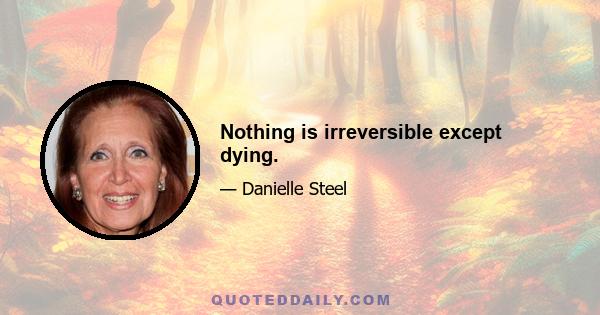 Nothing is irreversible except dying.