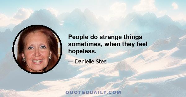 People do strange things sometimes, when they feel hopeless.